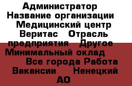 Администратор › Название организации ­ Медицинский центр Веритас › Отрасль предприятия ­ Другое › Минимальный оклад ­ 20 000 - Все города Работа » Вакансии   . Ненецкий АО